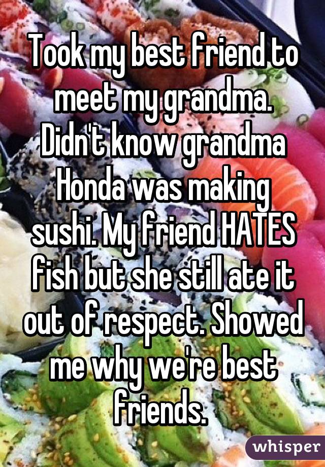 Took my best friend to meet my grandma. Didn't know grandma Honda was making sushi. My friend HATES fish but she still ate it out of respect. Showed me why we're best friends. 