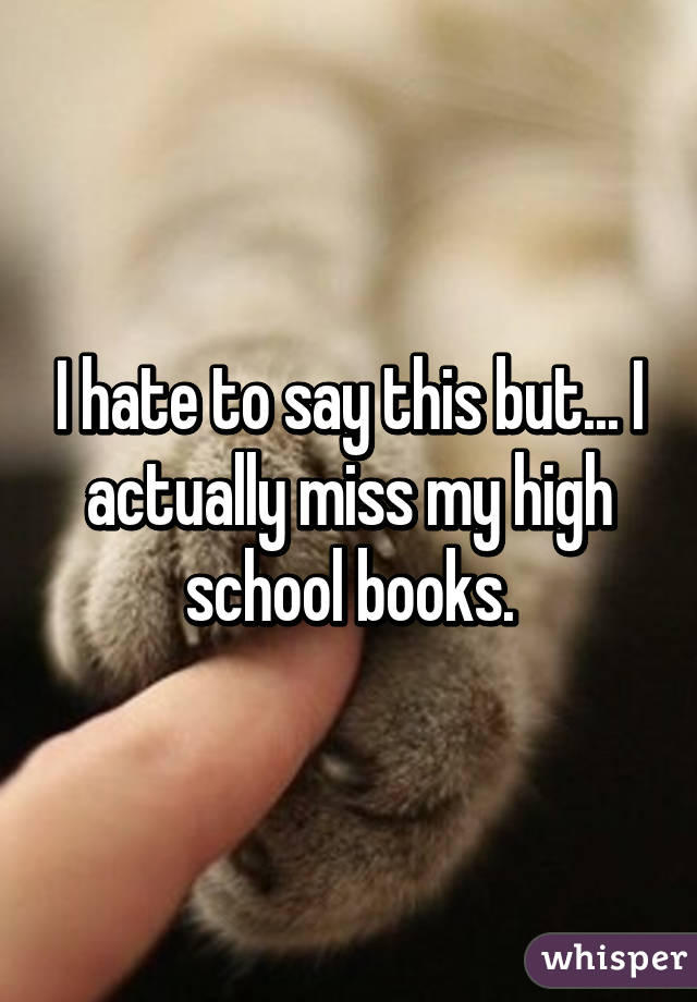 I hate to say this but... I actually miss my high school books.