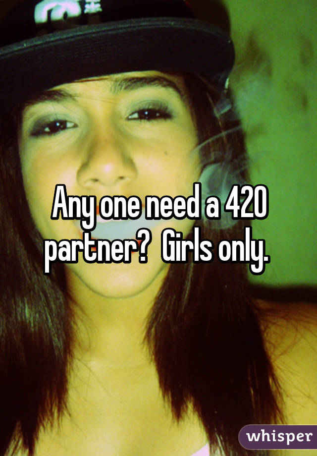 Any one need a 420 partner?  Girls only. 
