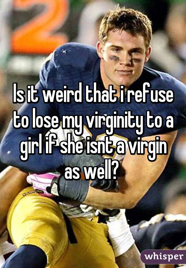 Is it weird that i refuse to lose my virginity to a girl if she isnt a virgin as well? 