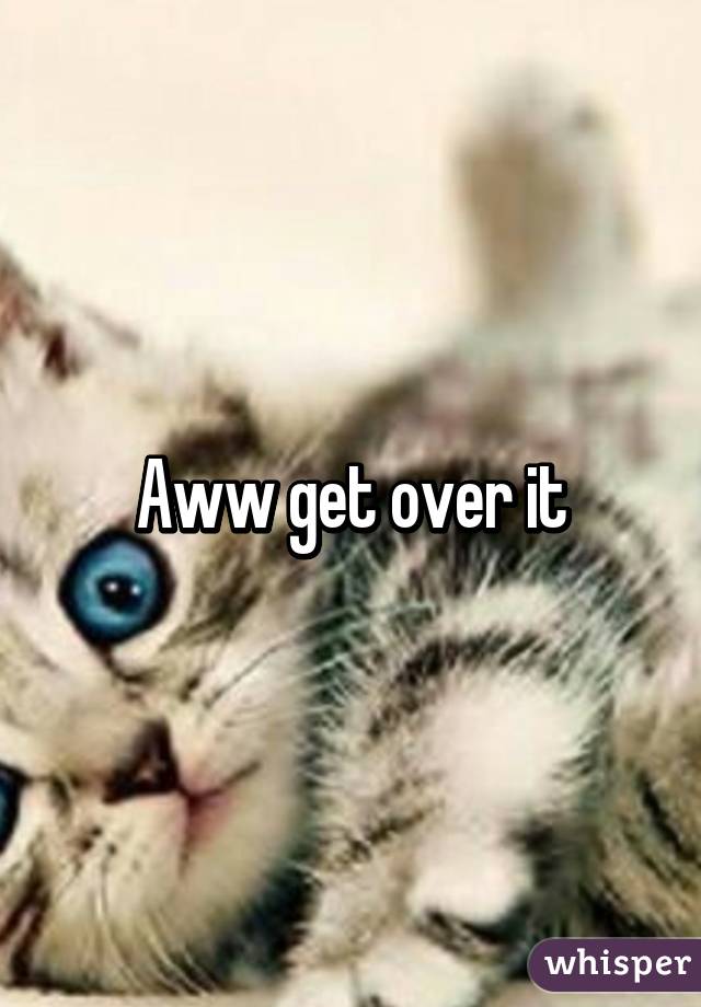 Aww get over it