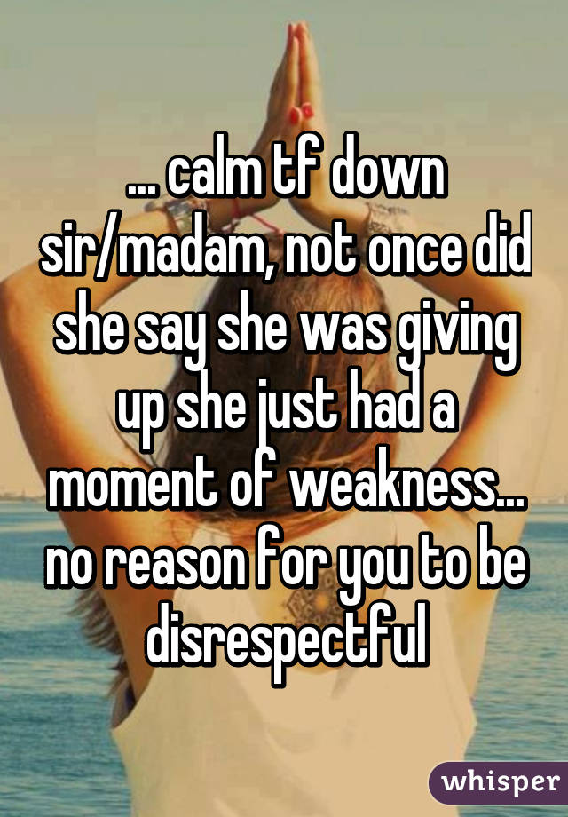... calm tf down sir/madam, not once did she say she was giving up she just had a moment of weakness... no reason for you to be disrespectful