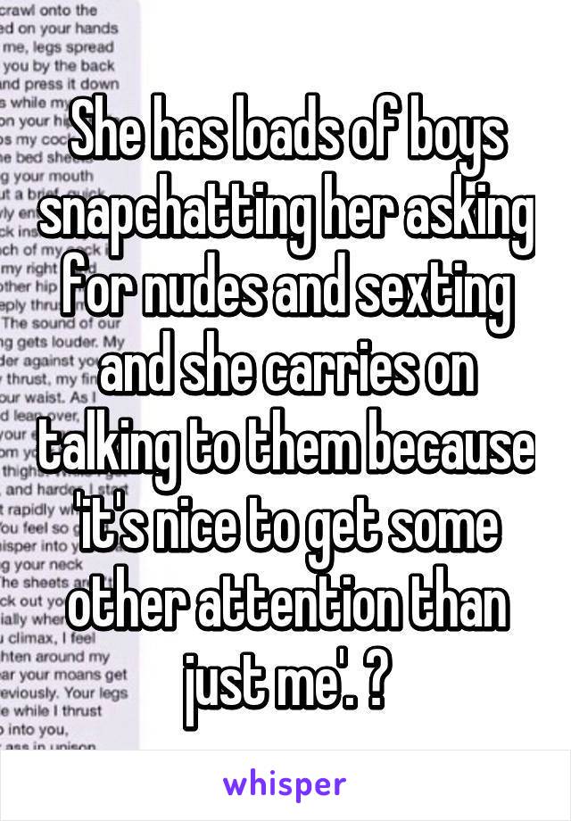 She has loads of boys snapchatting her asking for nudes and sexting and she carries on talking to them because 'it's nice to get some other attention than just me'. 😓
