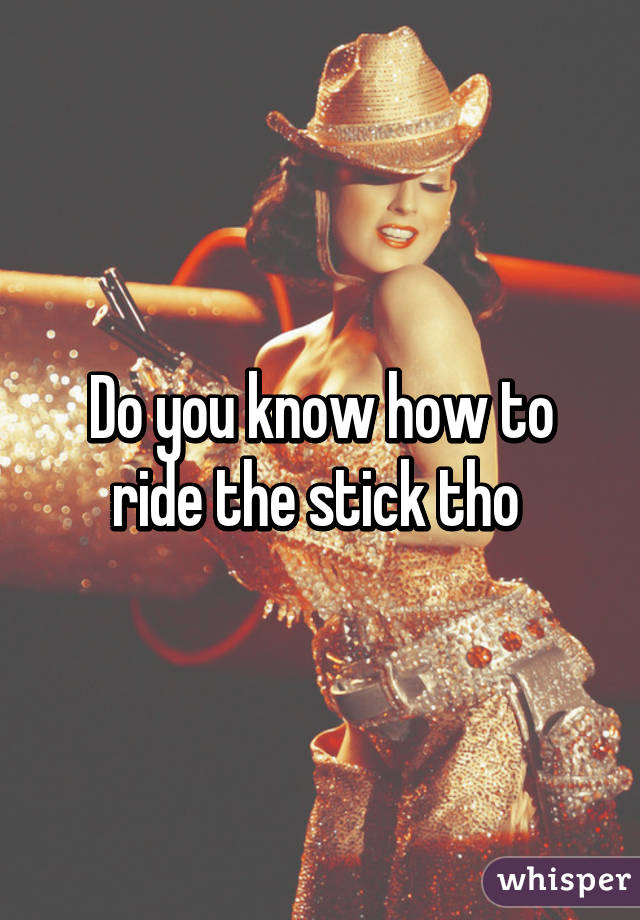 Do you know how to ride the stick tho 