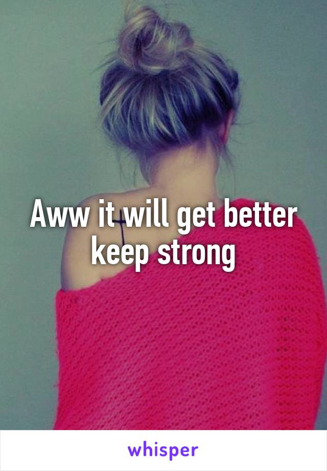 Aww it will get better keep strong
