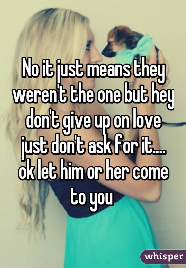 No it just means they weren't the one but hey don't give up on love just don't ask for it.... ok let him or her come to you 