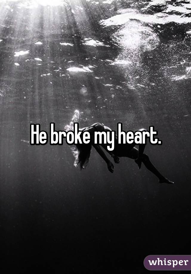 He broke my heart.