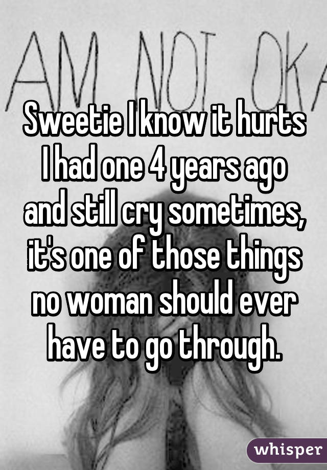 Sweetie I know it hurts I had one 4 years ago and still cry sometimes, it's one of those things no woman should ever have to go through.