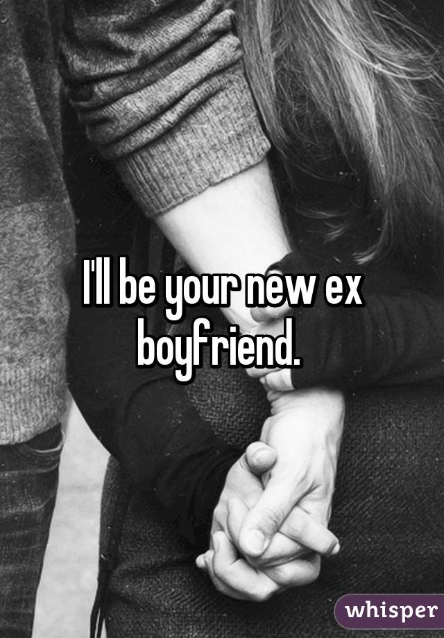 I'll be your new ex boyfriend. 