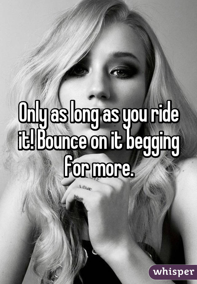Only as long as you ride it! Bounce on it begging for more.