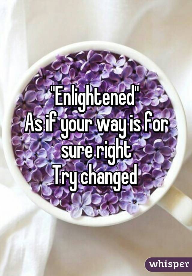 "Enlightened" 
As if your way is for sure right
Try changed 