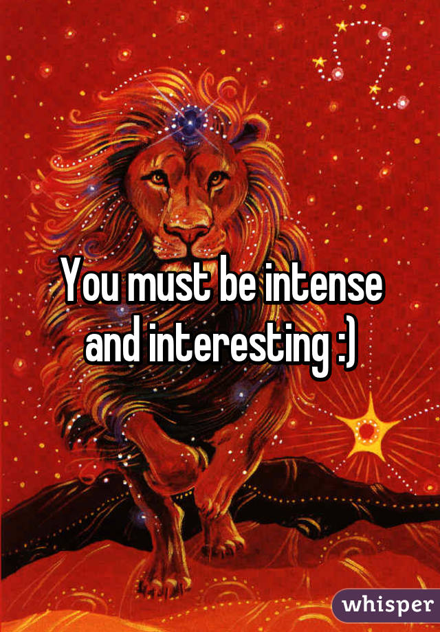 You must be intense and interesting :)