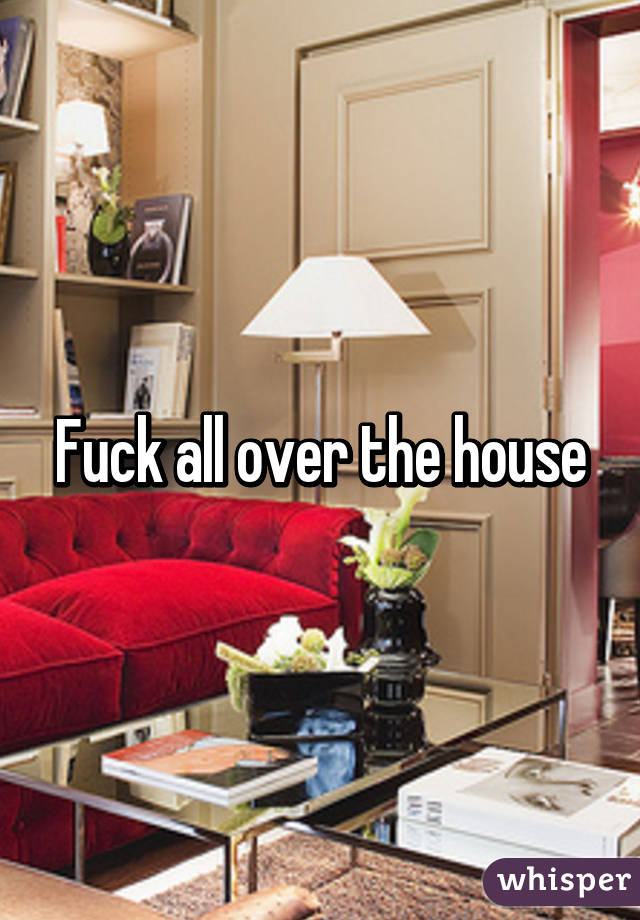 Fuck all over the house