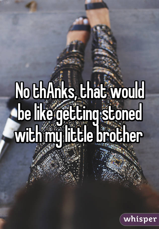 No thAnks, that would be like getting stoned with my little brother 