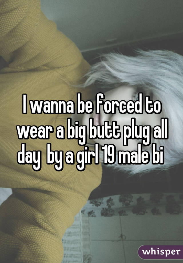 I Wanna Be Forced To Wear A Big Butt Plug All Day By A Girl 19 Male Bi 