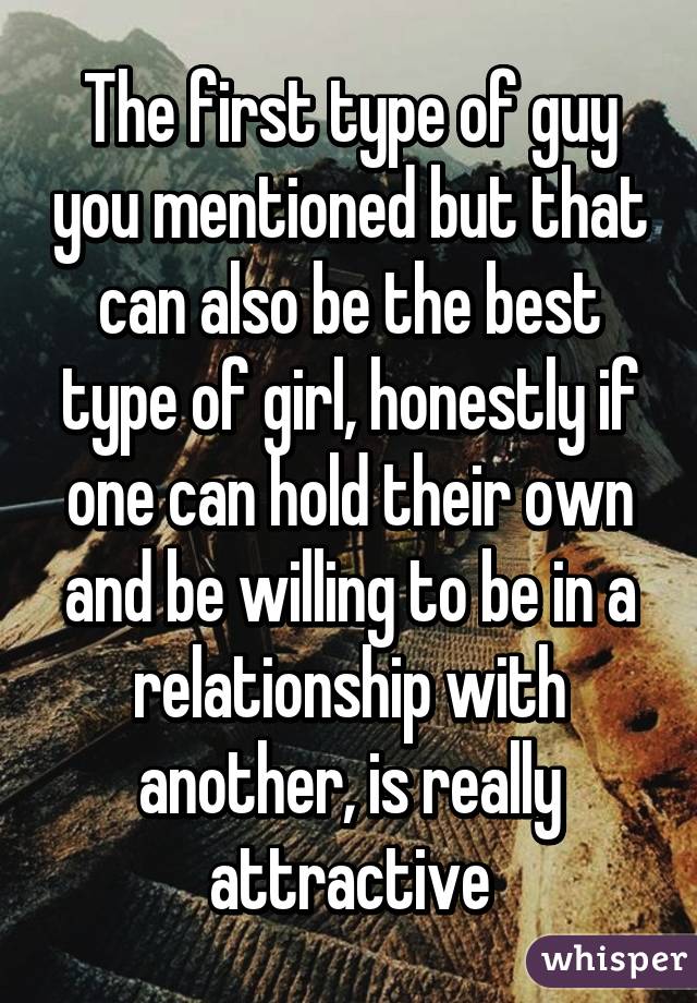 The first type of guy you mentioned but that can also be the best type of girl, honestly if one can hold their own and be willing to be in a relationship with another, is really attractive