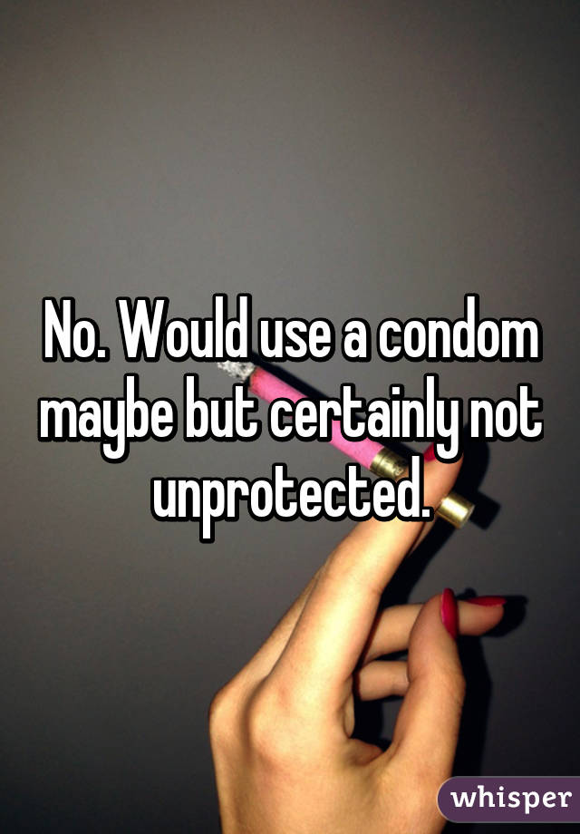 No. Would use a condom maybe but certainly not unprotected.