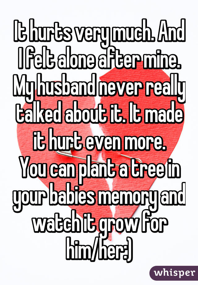 It hurts very much. And I felt alone after mine. My husband never really talked about it. It made it hurt even more.
You can plant a tree in your babies memory and watch it grow for him/her:)