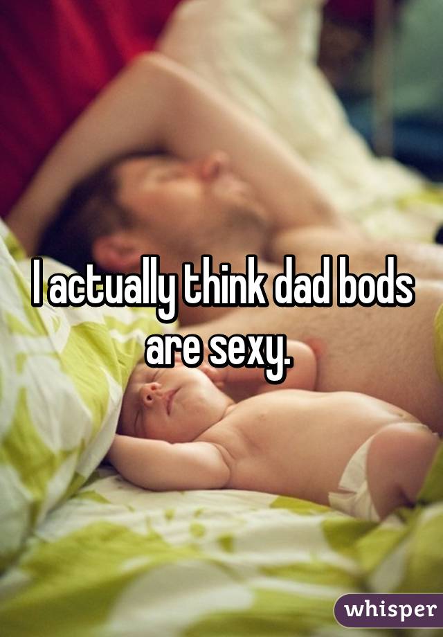 I actually think dad bods are sexy. 