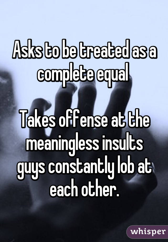 Asks to be treated as a complete equal 

Takes offense at the meaningless insults guys constantly lob at each other.