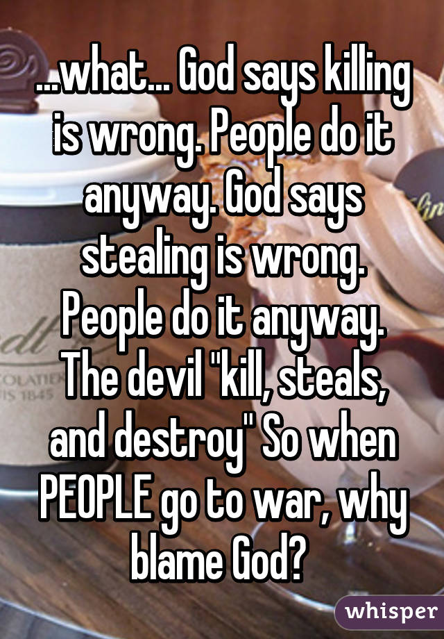 ...what... God says killing is wrong. People do it anyway. God says stealing is wrong. People do it anyway. The devil "kill, steals, and destroy" So when PEOPLE go to war, why blame God? 