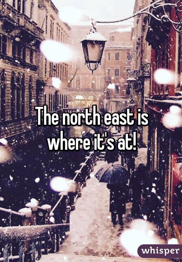 The north east is where it's at!