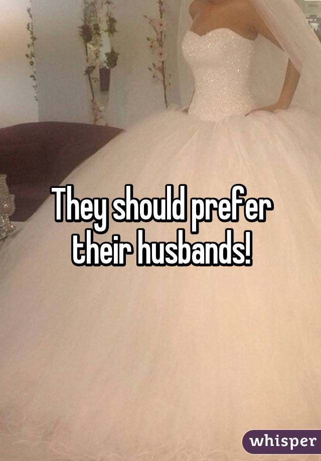 They should prefer their husbands!