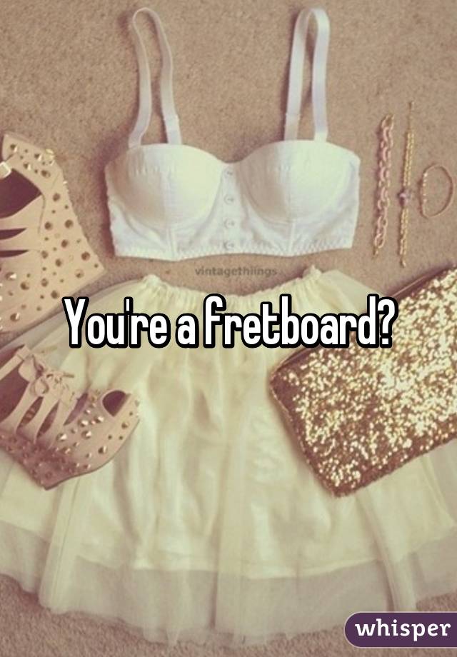 You're a fretboard?
