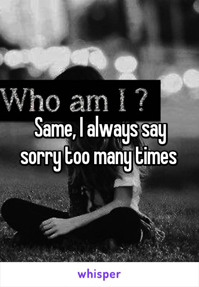 Same, I always say sorry too many times 