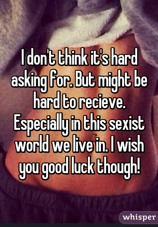 I don't think it's hard asking for. But might be hard to recieve. Especially in this sexist world we live in. I wish you good luck though!