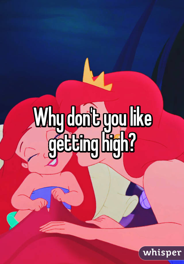 Why don't you like getting high?