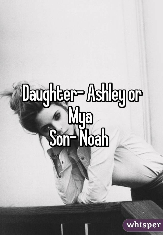 Daughter- Ashley or Mya 
Son- Noah  