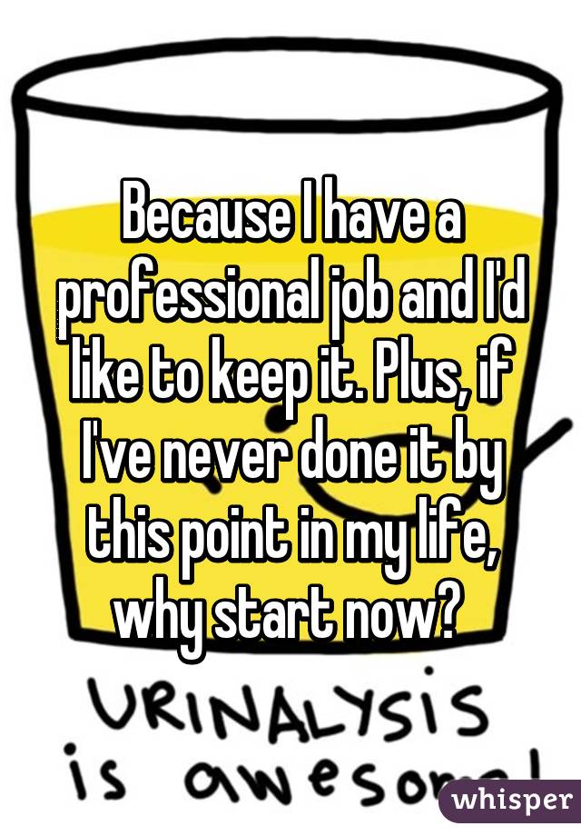 Because I have a professional job and I'd like to keep it. Plus, if I've never done it by this point in my life, why start now? 