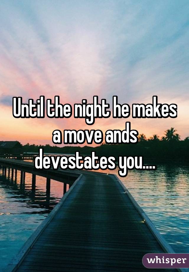 Until the night he makes a move ands devestates you....