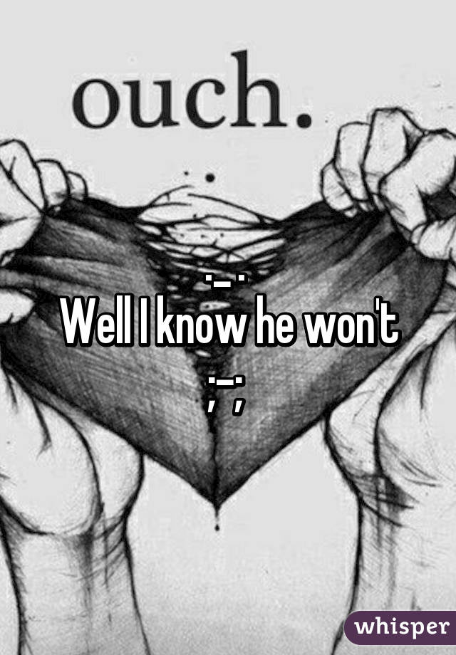 ._ . 
Well I know he won't ;-; 