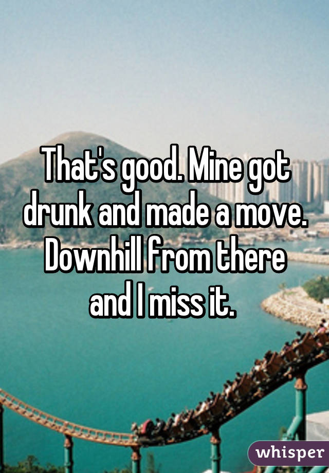 That's good. Mine got drunk and made a move. Downhill from there and I miss it. 