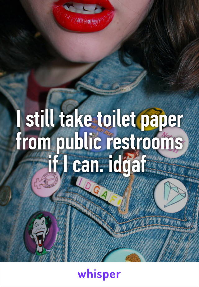 I still take toilet paper from public restrooms if I can. idgaf 