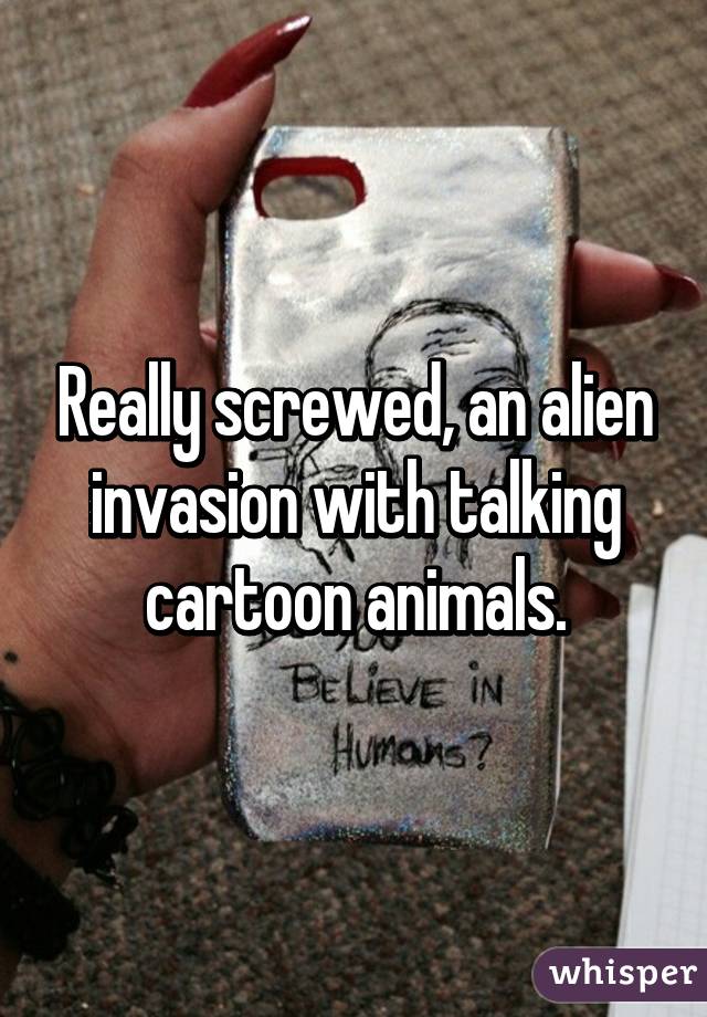 Really screwed, an alien invasion with talking cartoon animals.