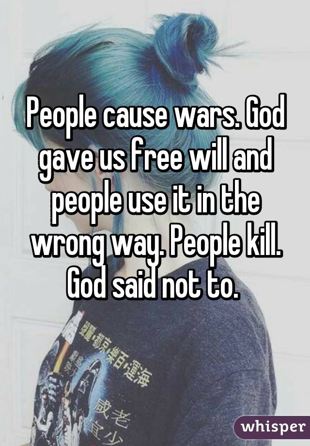 People cause wars. God gave us free will and people use it in the wrong way. People kill. God said not to. 
