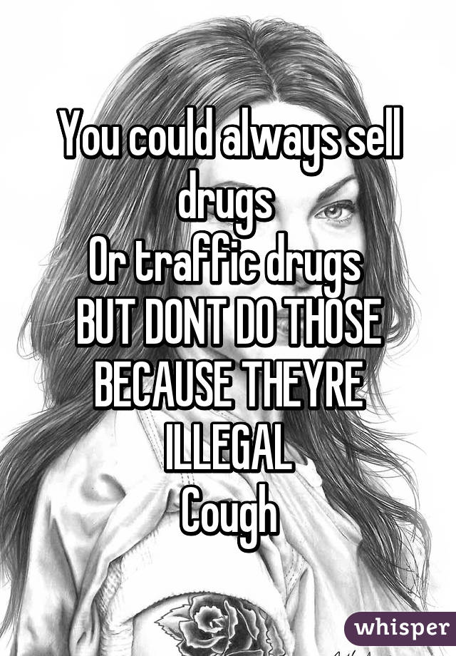 You could always sell drugs 
Or traffic drugs 
BUT DONT DO THOSE BECAUSE THEYRE ILLEGAL
Cough