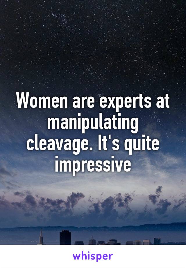 Women are experts at manipulating cleavage. It's quite impressive
