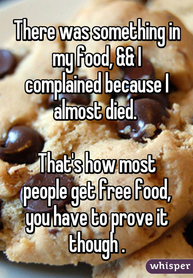 There was something in my food, && I complained because I almost died. 

That's how most people get free food, you have to prove it though .