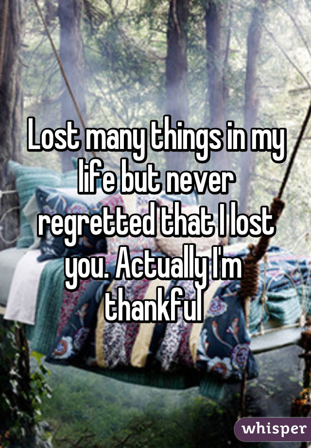 Lost many things in my life but never regretted that I lost you. Actually I'm  thankful 