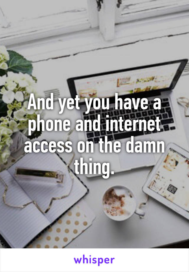 And yet you have a phone and internet access on the damn thing.