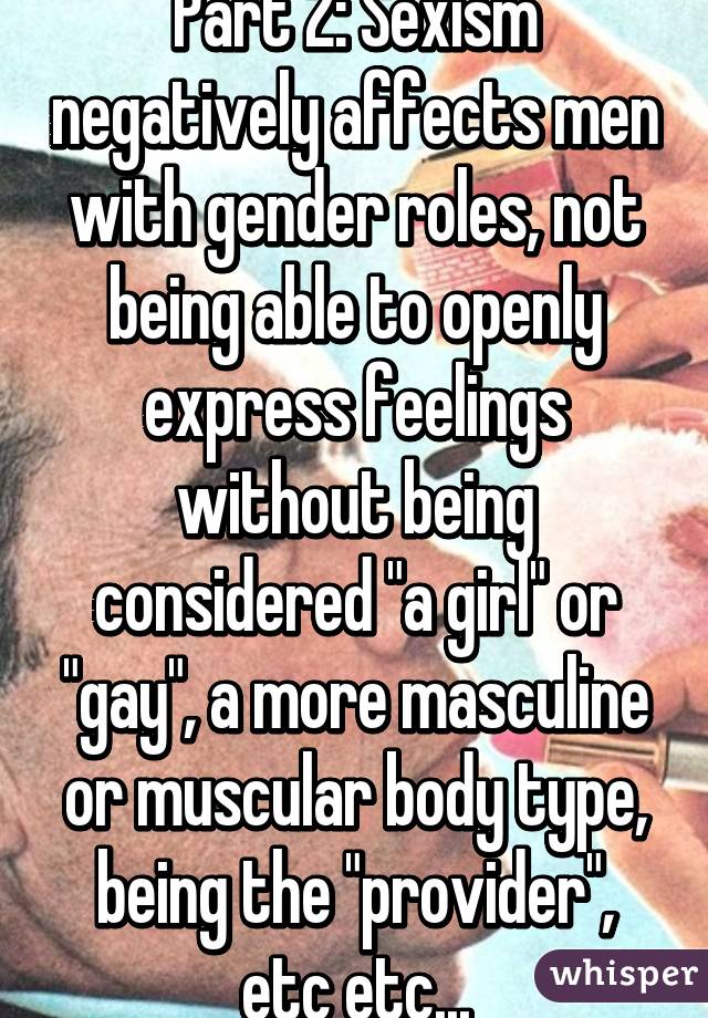 Part 2: Sexism negatively affects men with gender roles, not being able to openly express feelings without being considered "a girl" or "gay", a more masculine or muscular body type, being the "provider", etc etc...