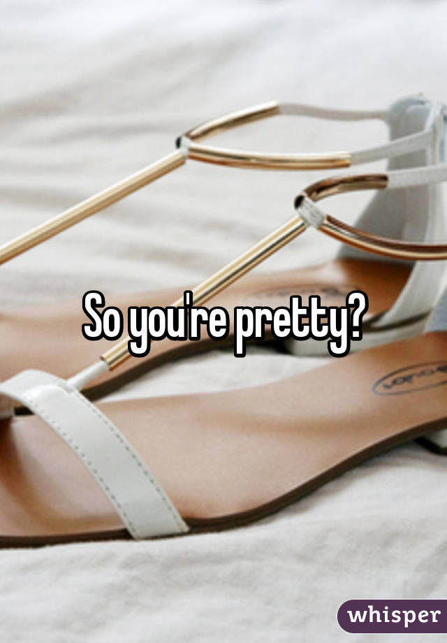 So you're pretty?