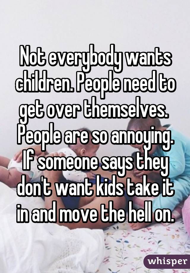 Not everybody wants children. People need to get over themselves.  People are so annoying. If someone says they don't want kids take it in and move the hell on.