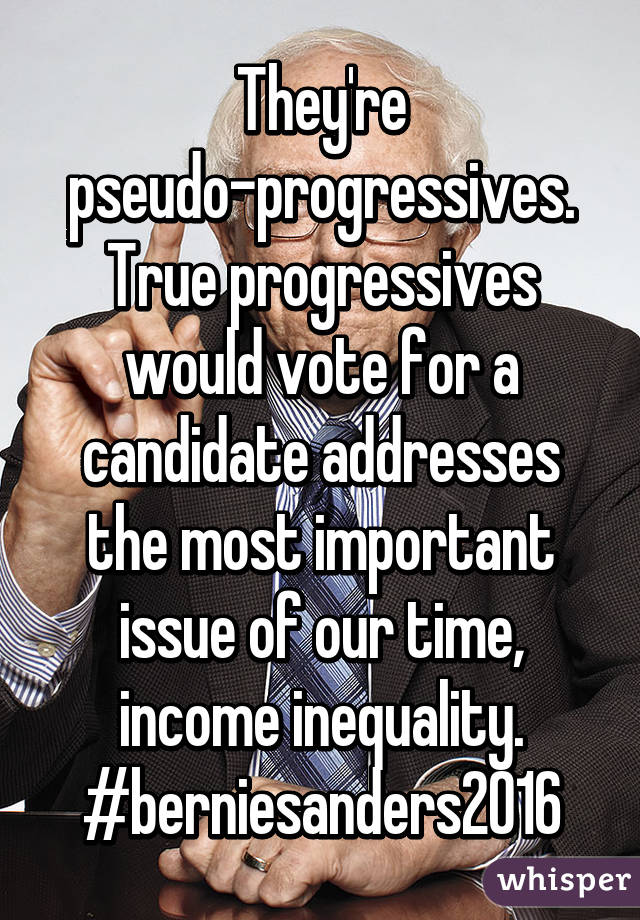 They're pseudo-progressives. True progressives would vote for a candidate addresses the most important issue of our time, income inequality. #berniesanders2016