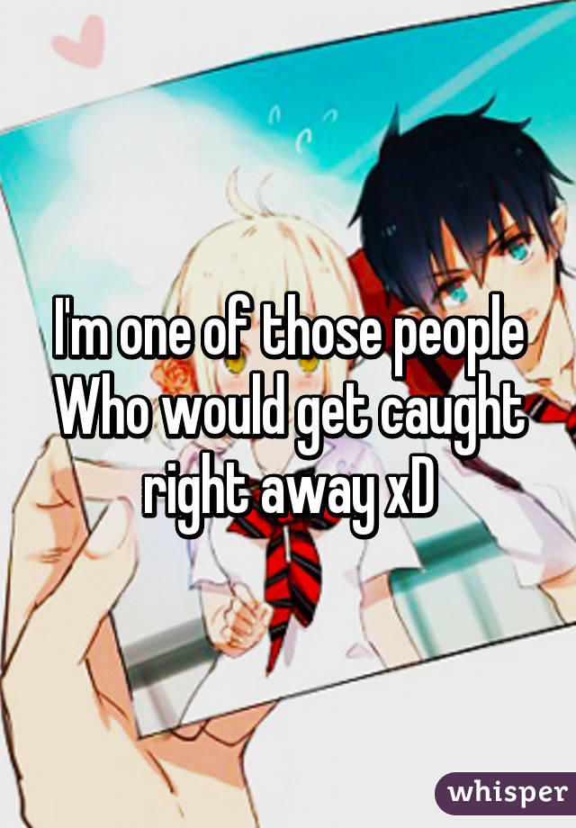 I'm one of those people Who would get caught right away xD