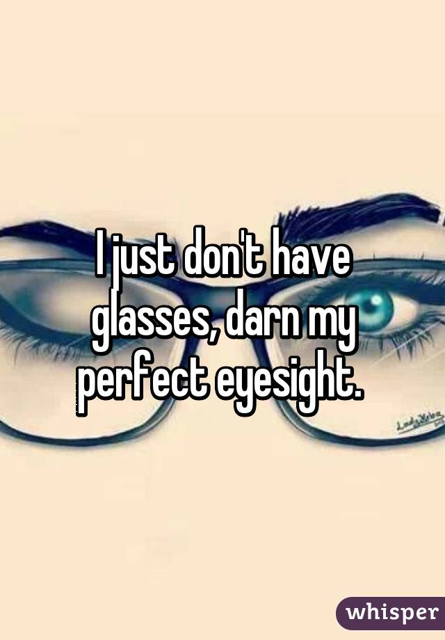 I just don't have glasses, darn my perfect eyesight. 